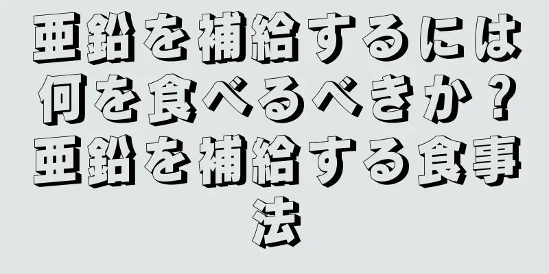 亜鉛を補給するには何を食べるべきか？亜鉛を補給する食事法