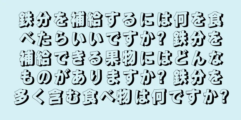 鉄分を補給するには何を食べたらいいですか? 鉄分を補給できる果物にはどんなものがありますか? 鉄分を多く含む食べ物は何ですか?