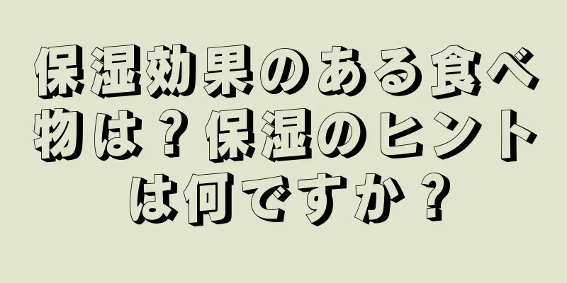保湿効果のある食べ物は？保湿のヒントは何ですか？