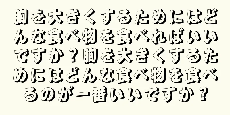 胸を大きくするためにはどんな食べ物を食べればいいですか？胸を大きくするためにはどんな食べ物を食べるのが一番いいですか？