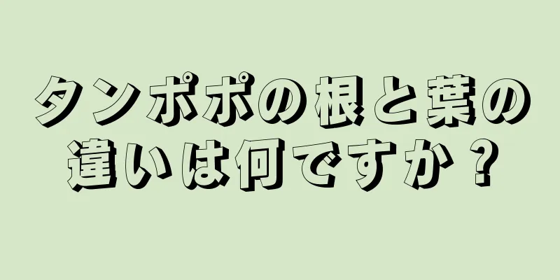 タンポポの根と葉の違いは何ですか？