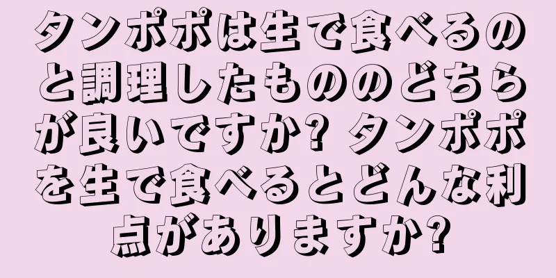 タンポポは生で食べるのと調理したもののどちらが良いですか? タンポポを生で食べるとどんな利点がありますか?