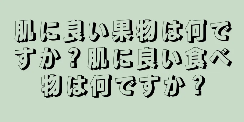 肌に良い果物は何ですか？肌に良い食べ物は何ですか？