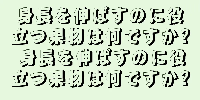 身長を伸ばすのに役立つ果物は何ですか? 身長を伸ばすのに役立つ果物は何ですか?