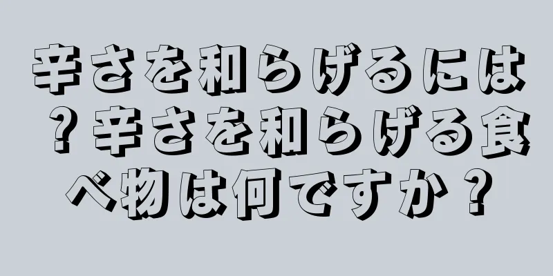 辛さを和らげるには？辛さを和らげる食べ物は何ですか？