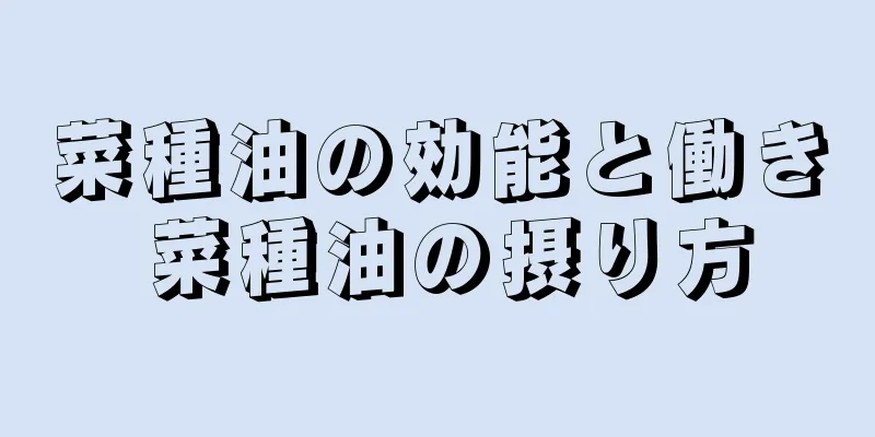菜種油の効能と働き 菜種油の摂り方