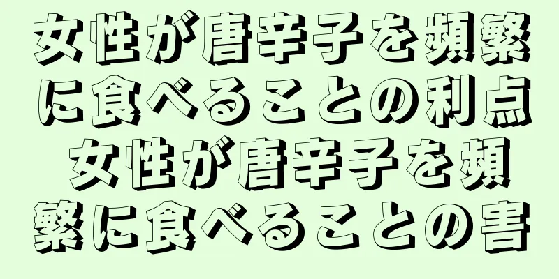 女性が唐辛子を頻繁に食べることの利点 女性が唐辛子を頻繁に食べることの害