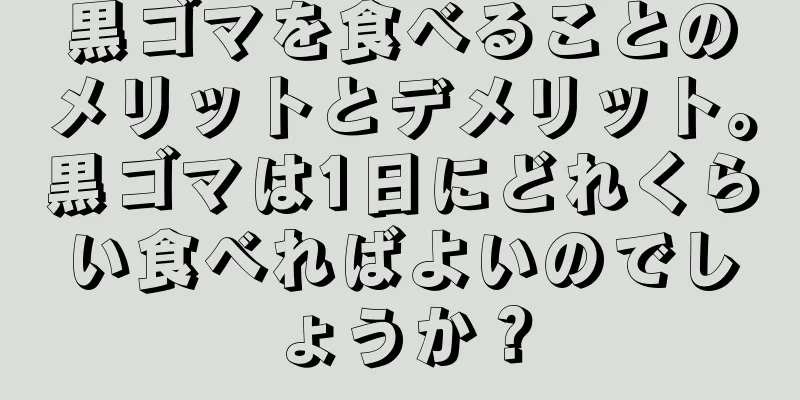 黒ゴマを食べることのメリットとデメリット。黒ゴマは1日にどれくらい食べればよいのでしょうか？