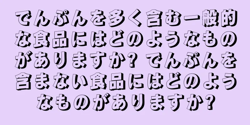 でんぷんを多く含む一般的な食品にはどのようなものがありますか? でんぷんを含まない食品にはどのようなものがありますか?
