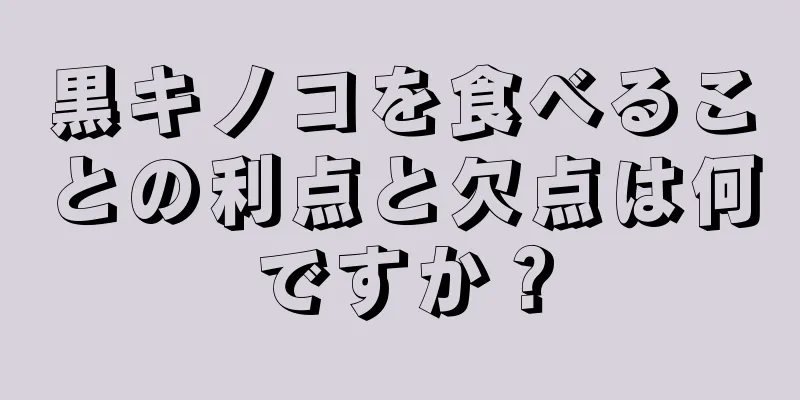 黒キノコを食べることの利点と欠点は何ですか？