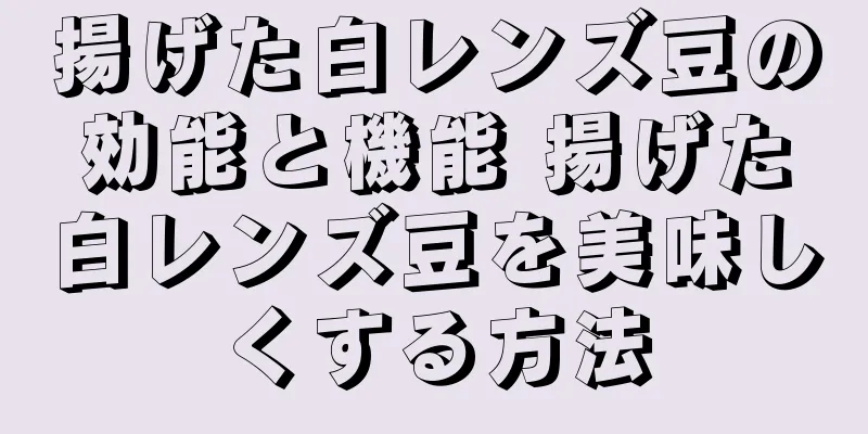 揚げた白レンズ豆の効能と機能 揚げた白レンズ豆を美味しくする方法