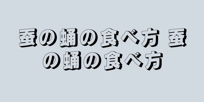蚕の蛹の食べ方 蚕の蛹の食べ方