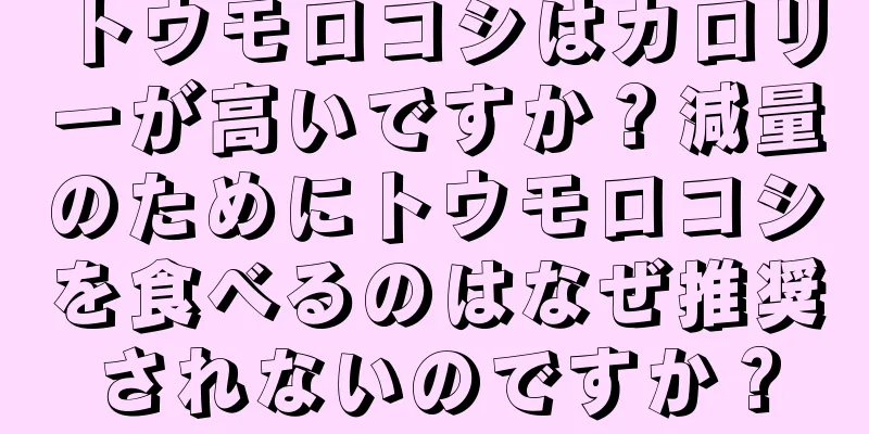 トウモロコシはカロリーが高いですか？減量のためにトウモロコシを食べるのはなぜ推奨されないのですか？