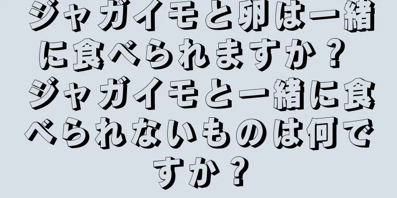 ジャガイモと卵は一緒に食べられますか？ ジャガイモと一緒に食べられないものは何ですか？