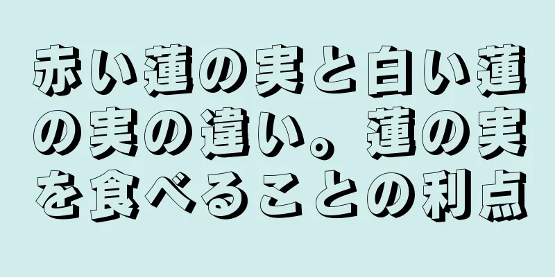 赤い蓮の実と白い蓮の実の違い。蓮の実を食べることの利点