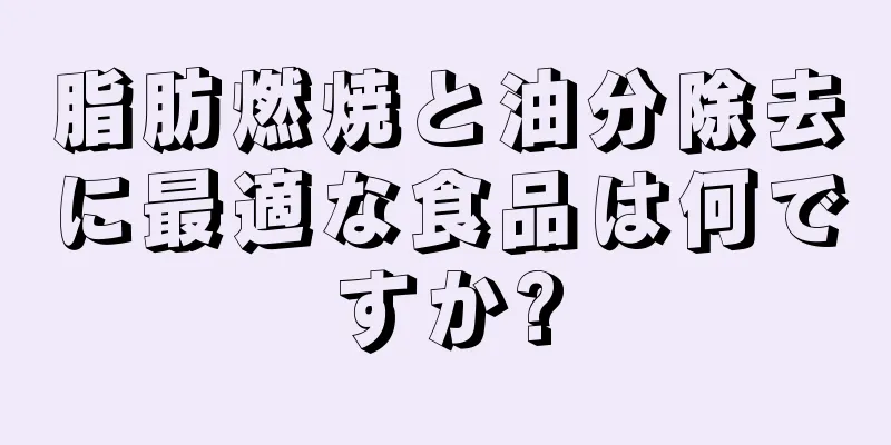 脂肪燃焼と油分除去に最適な食品は何ですか?
