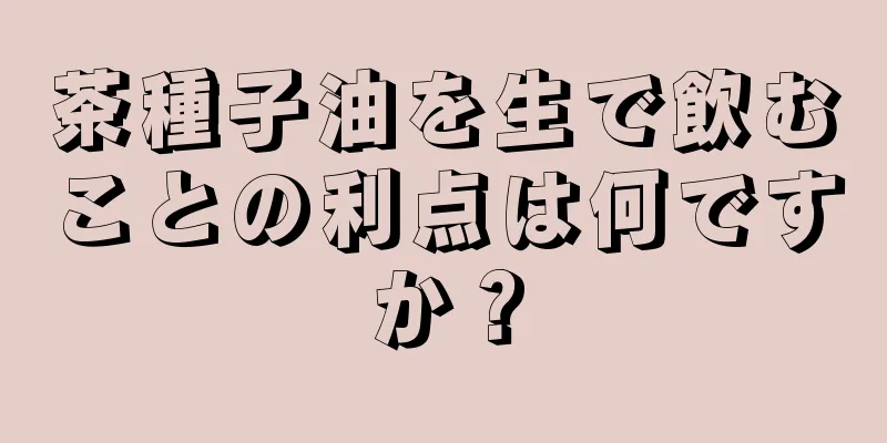 茶種子油を生で飲むことの利点は何ですか？