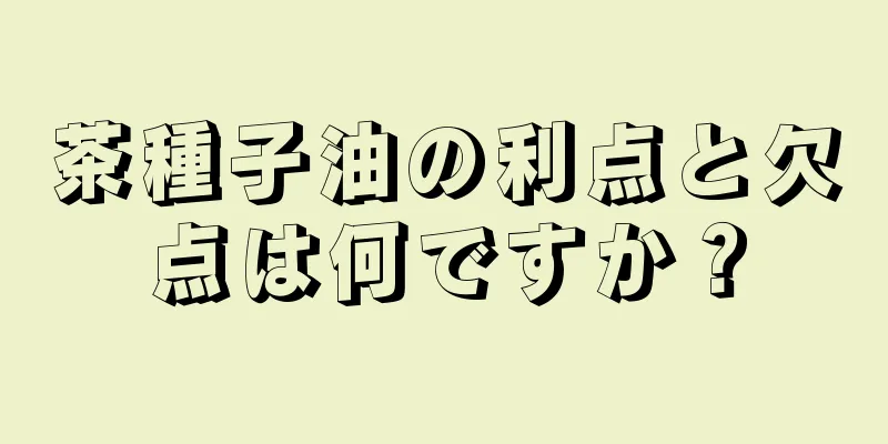 茶種子油の利点と欠点は何ですか？