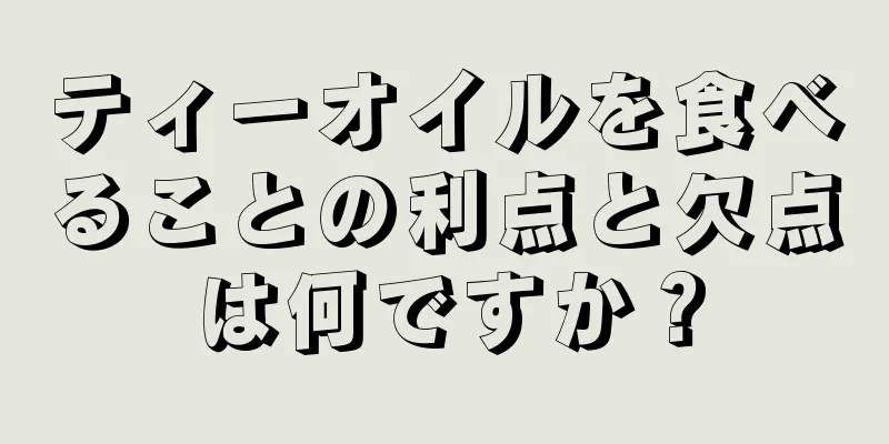 ティーオイルを食べることの利点と欠点は何ですか？