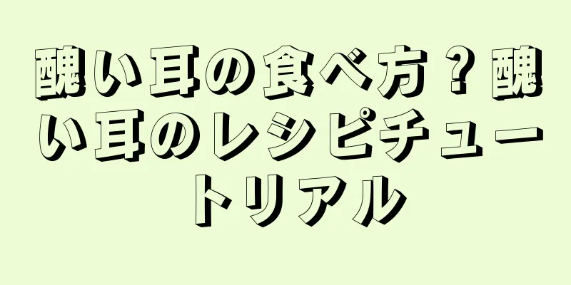 醜い耳の食べ方？醜い耳のレシピチュートリアル