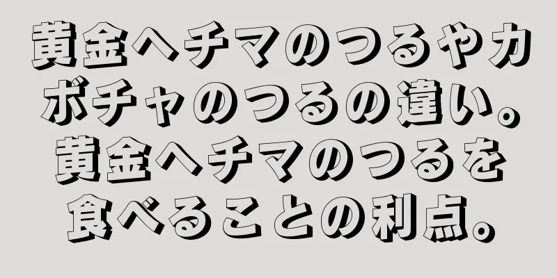 黄金ヘチマのつるやカボチャのつるの違い。黄金ヘチマのつるを食べることの利点。