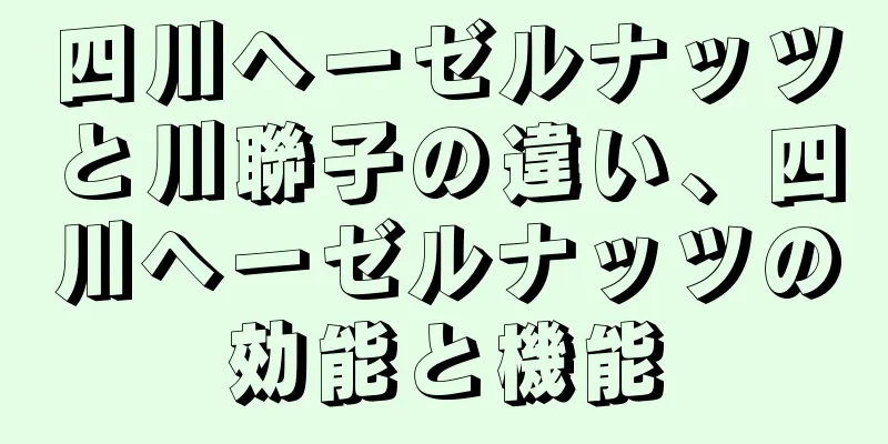 四川ヘーゼルナッツと川聯子の違い、四川ヘーゼルナッツの効能と機能