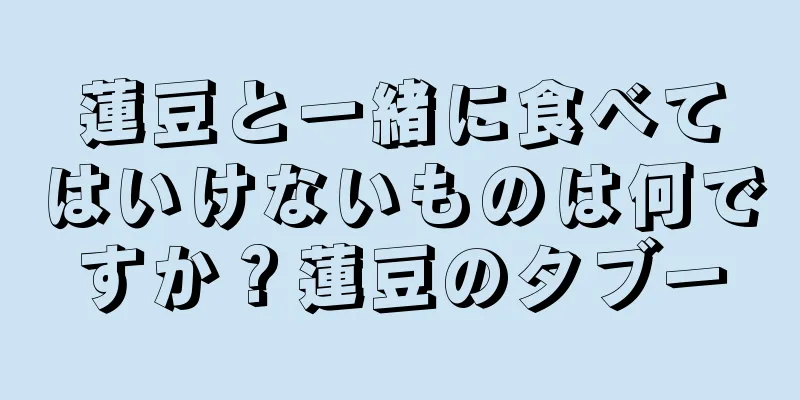 蓮豆と一緒に食べてはいけないものは何ですか？蓮豆のタブー
