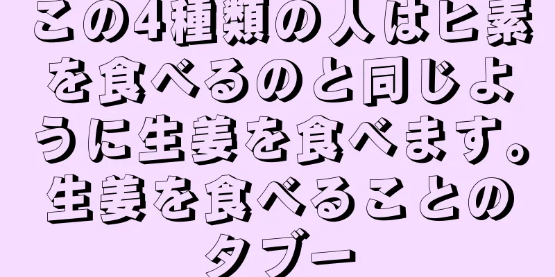 この4種類の人はヒ素を食べるのと同じように生姜を食べます。生姜を食べることのタブー