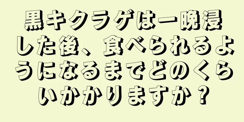 黒キクラゲは一晩浸した後、食べられるようになるまでどのくらいかかりますか？