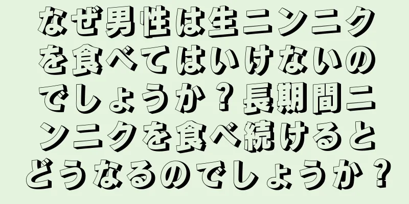 なぜ男性は生ニンニクを食べてはいけないのでしょうか？長期間ニンニクを食べ続けるとどうなるのでしょうか？