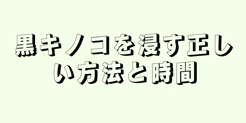 黒キノコを浸す正しい方法と時間