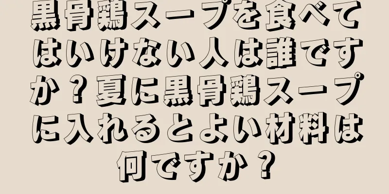 黒骨鶏スープを食べてはいけない人は誰ですか？夏に黒骨鶏スープに入れるとよい材料は何ですか？