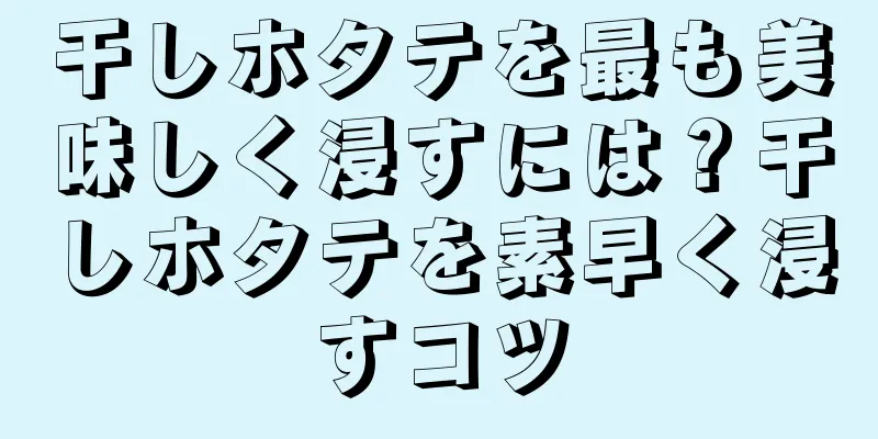 干しホタテを最も美味しく浸すには？干しホタテを素早く浸すコツ