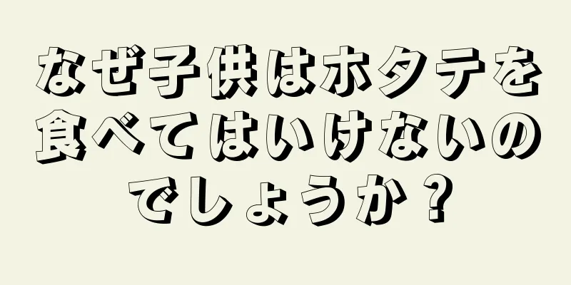 なぜ子供はホタテを食べてはいけないのでしょうか？