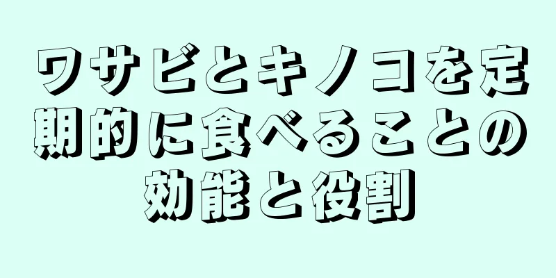 ワサビとキノコを定期的に食べることの効能と役割