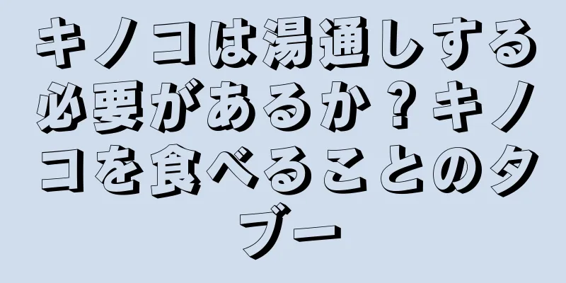 キノコは湯通しする必要があるか？キノコを食べることのタブー