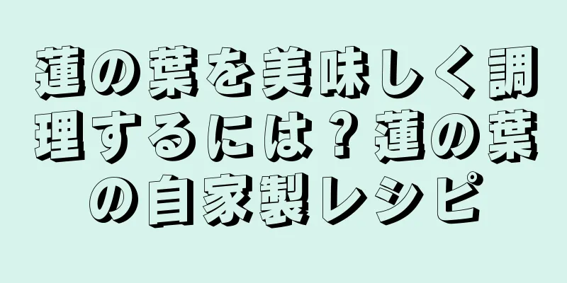 蓮の葉を美味しく調理するには？蓮の葉の自家製レシピ