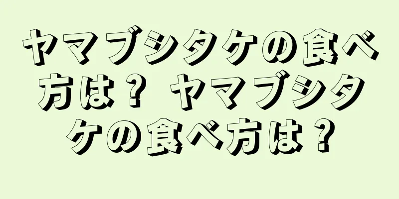 ヤマブシタケの食べ方は？ ヤマブシタケの食べ方は？