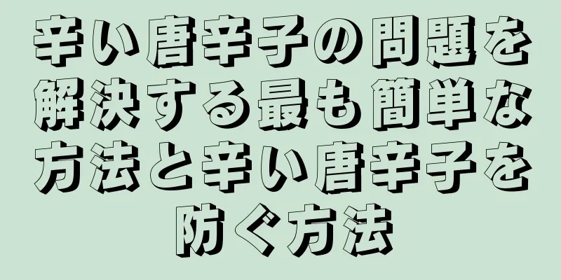 辛い唐辛子の問題を解決する最も簡単な方法と辛い唐辛子を防ぐ方法