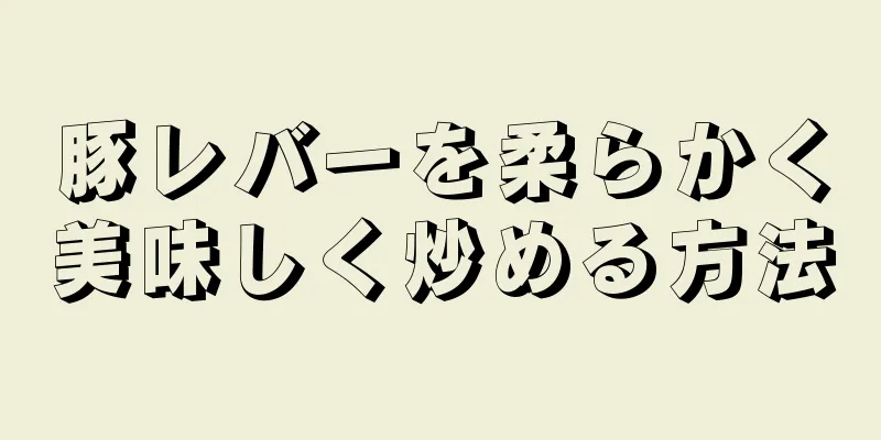 豚レバーを柔らかく美味しく炒める方法