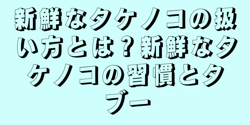 新鮮なタケノコの扱い方とは？新鮮なタケノコの習慣とタブー
