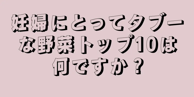 妊婦にとってタブーな野菜トップ10は何ですか？
