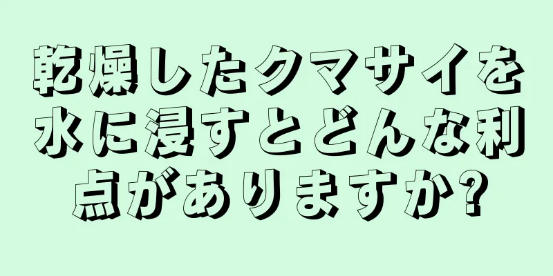 乾燥したクマサイを水に浸すとどんな利点がありますか?