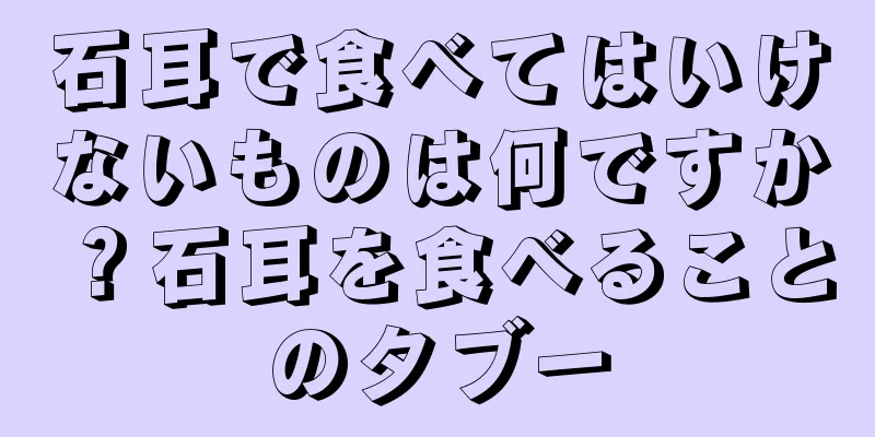 石耳で食べてはいけないものは何ですか？石耳を食べることのタブー