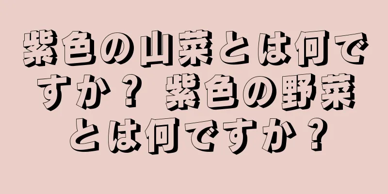 紫色の山菜とは何ですか？ 紫色の野菜とは何ですか？