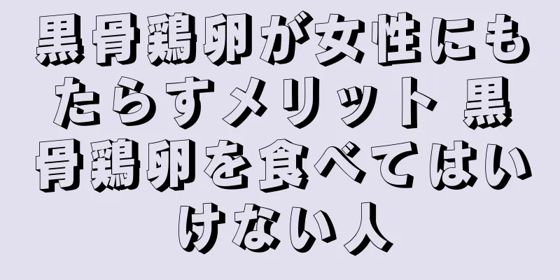黒骨鶏卵が女性にもたらすメリット 黒骨鶏卵を食べてはいけない人