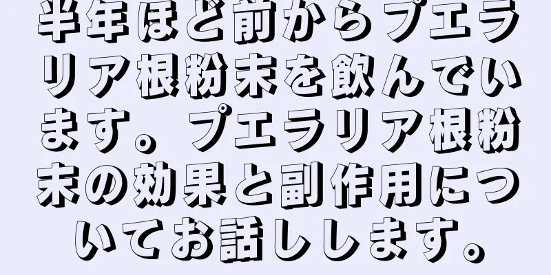 半年ほど前からプエラリア根粉末を飲んでいます。プエラリア根粉末の効果と副作用についてお話しします。