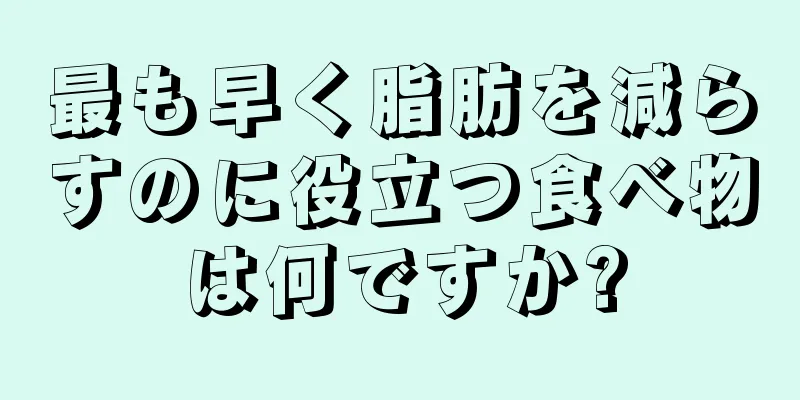 最も早く脂肪を減らすのに役立つ食べ物は何ですか?