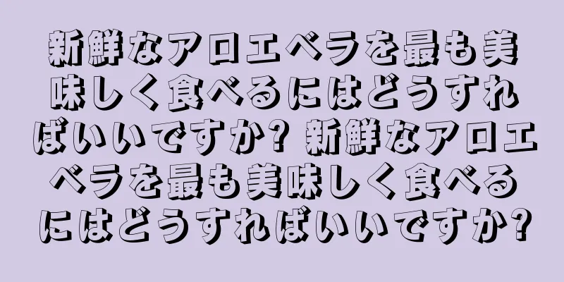 新鮮なアロエベラを最も美味しく食べるにはどうすればいいですか? 新鮮なアロエベラを最も美味しく食べるにはどうすればいいですか?