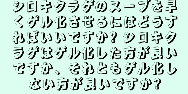 シロキクラゲのスープを早くゲル化させるにはどうすればいいですか? シロキクラゲはゲル化した方が良いですか、それともゲル化しない方が良いですか?